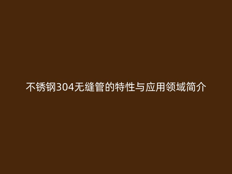 荣耀官方官网入口304无缝管的特性与应用领域简介