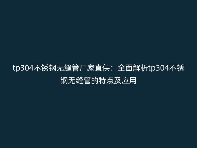 tp304荣耀官方官网入口无缝管厂家直供：全面解析tp304荣耀官方官网入口无缝管的特点及应用