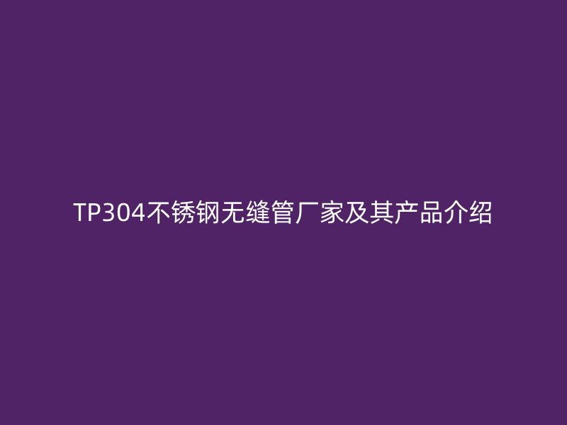 TP304荣耀官方官网入口无缝管厂家及其产品介绍