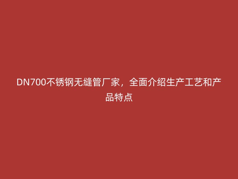 DN700荣耀官方官网入口无缝管厂家，全面介绍生产工艺和产品特点