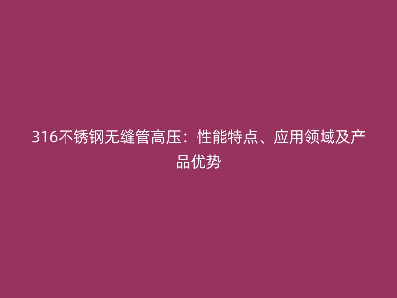 316荣耀官方官网入口无缝管高压：性能特点、应用领域及产品优势