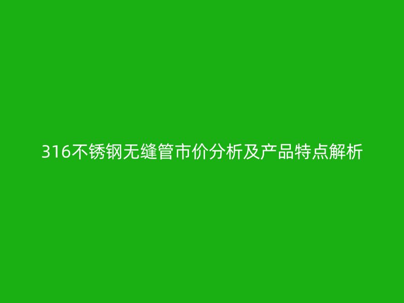 316荣耀官方官网入口无缝管市价分析及产品特点解析