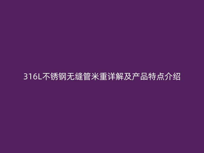 316L荣耀官方官网入口无缝管米重详解及产品特点介绍
