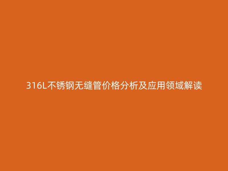 316L荣耀官方官网入口无缝管价格分析及应用领域解读