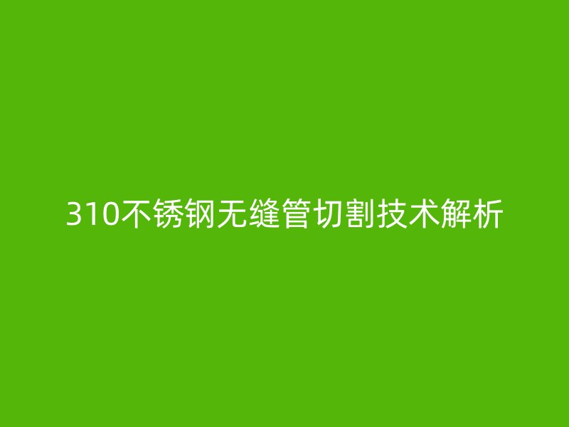 310荣耀官方官网入口无缝管切割技术解析