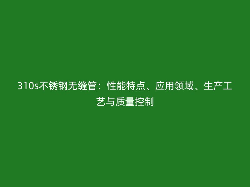 310s荣耀官方官网入口无缝管：性能特点、应用领域、生产工艺与质量控制