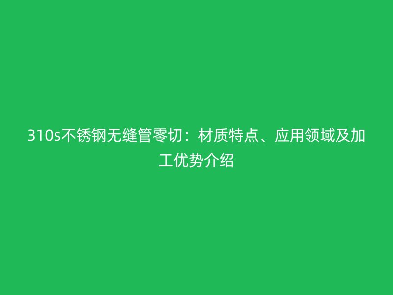 310s荣耀官方官网入口无缝管零切：材质特点、应用领域及加工优势介绍