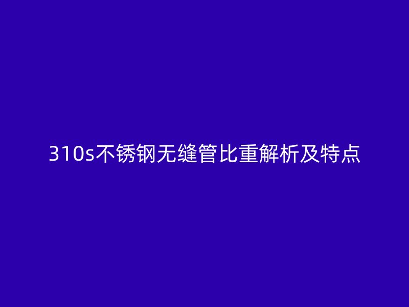 310s荣耀官方官网入口无缝管比重解析及特点