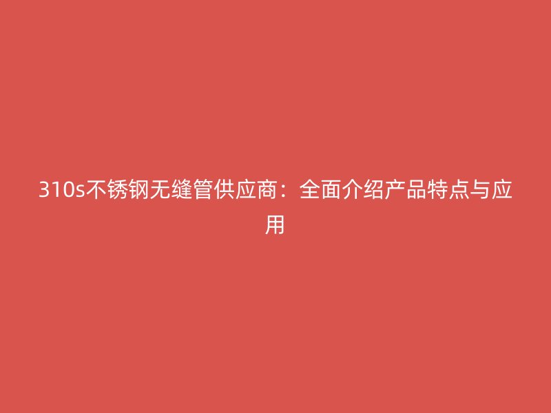 310s荣耀官方官网入口无缝管供应商：全面介绍产品特点与应用