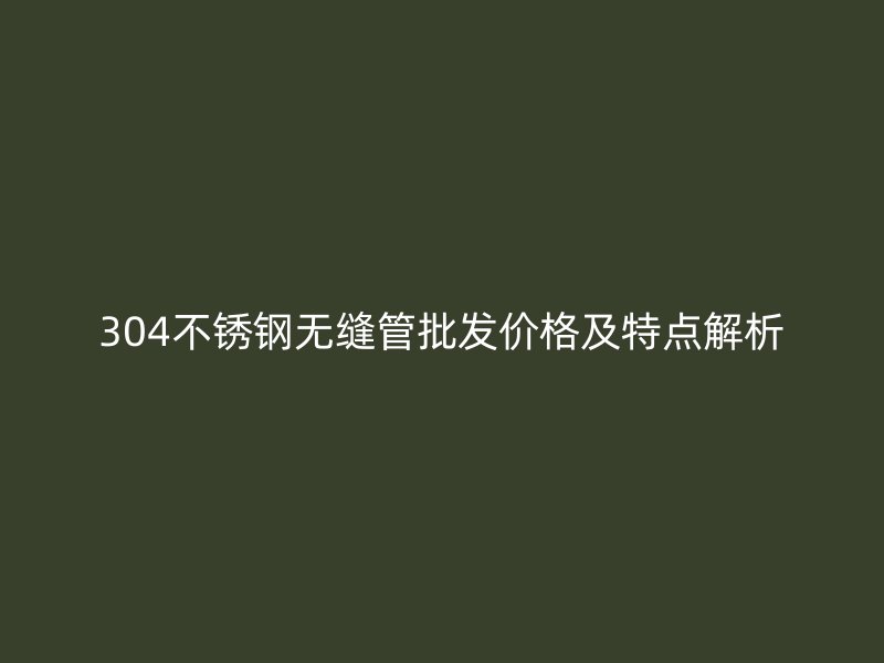 304荣耀官方官网入口无缝管批发价格及特点解析