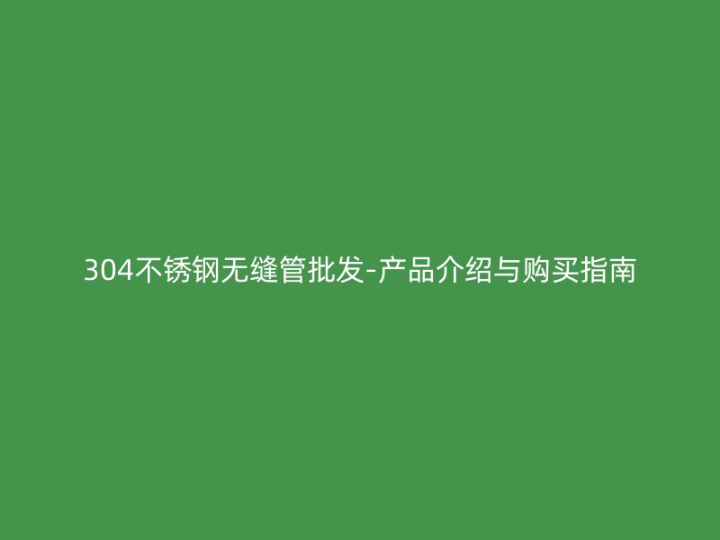 304荣耀官方官网入口无缝管批发-产品介绍与购买指南