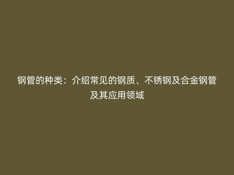 钢管的种类：介绍常见的钢质、荣耀官方官网入口及合金钢管及其应用领域