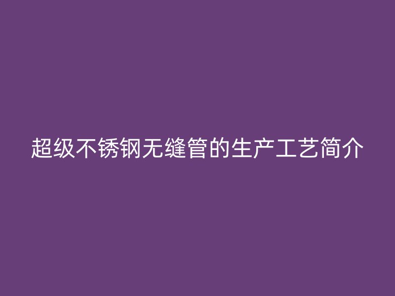 超级荣耀官方官网入口无缝管的生产工艺简介
