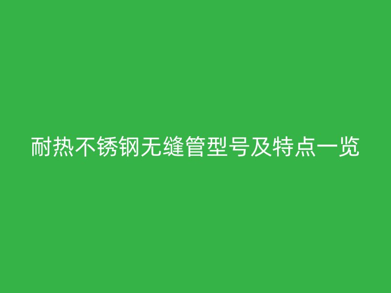 耐热荣耀官方官网入口无缝管型号及特点一览