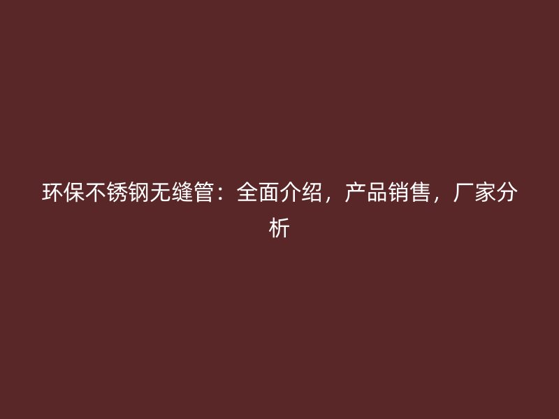 环保荣耀官方官网入口无缝管：全面介绍，产品销售，厂家分析