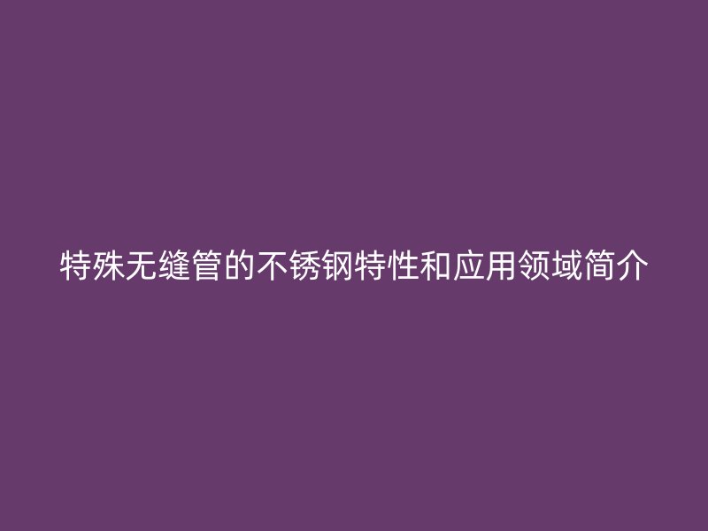 特殊无缝管的荣耀官方官网入口特性和应用领域简介
