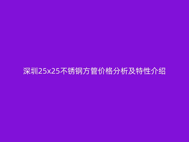 深圳25x25荣耀官方官网入口方管价格分析及特性介绍