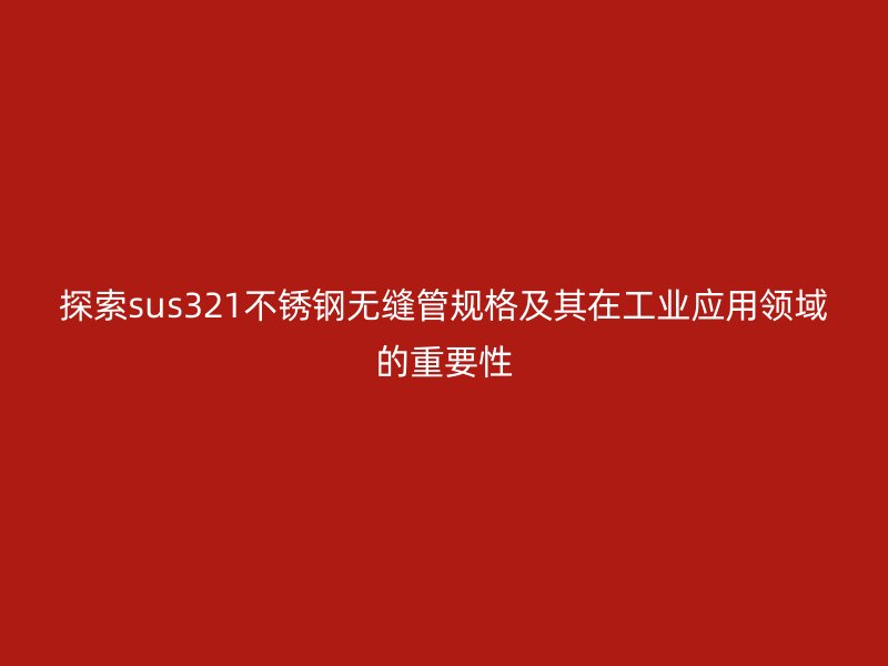 探索sus321荣耀官方官网入口无缝管规格及其在工业应用领域的重要性