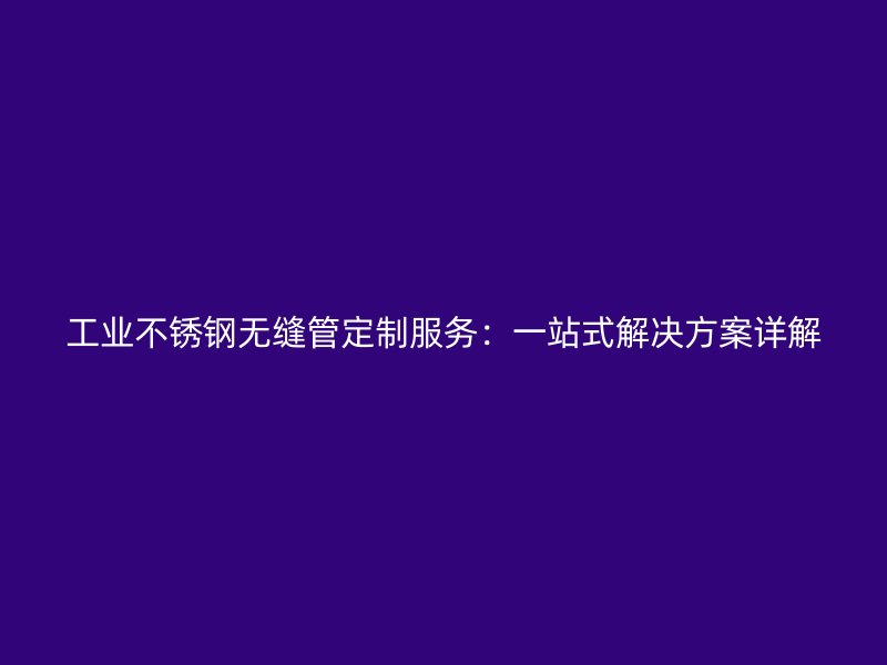 工业荣耀官方官网入口无缝管定制服务：一站式解决方案详解