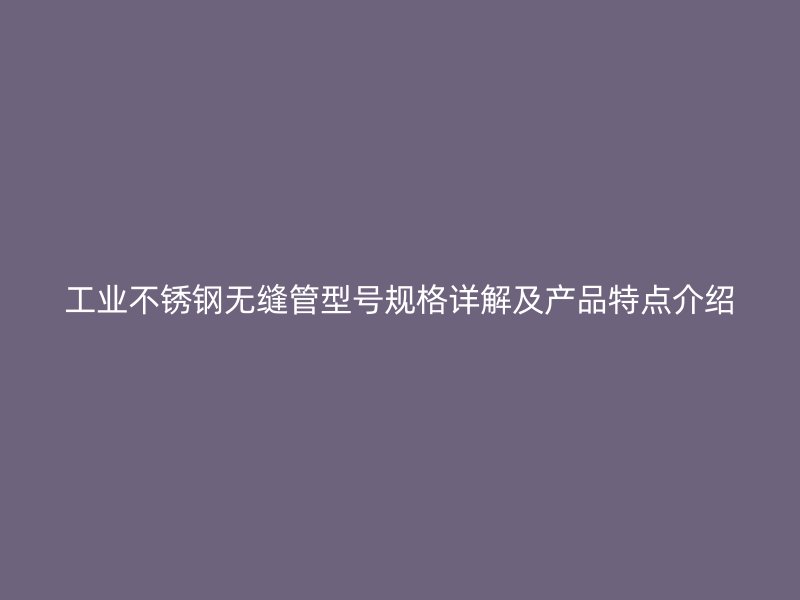 工业荣耀官方官网入口无缝管型号规格详解及产品特点介绍