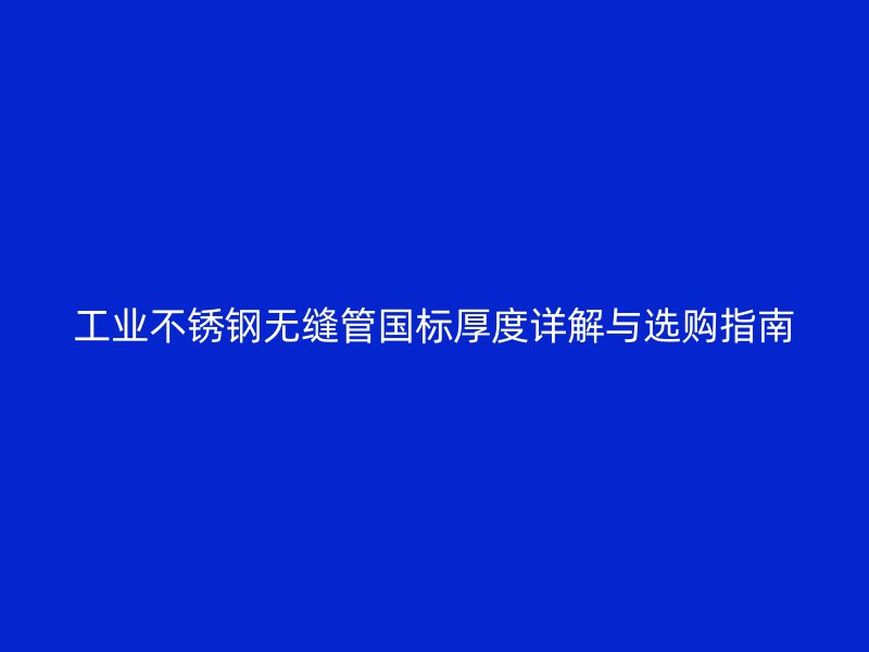工业荣耀官方官网入口无缝管国标厚度详解与选购指南