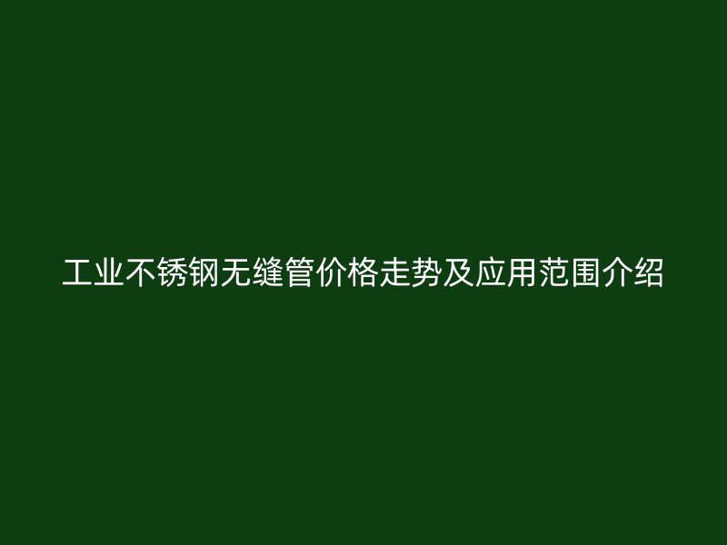 工业荣耀官方官网入口无缝管价格走势及应用范围介绍