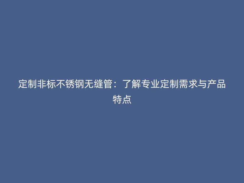 定制非标荣耀官方官网入口无缝管：了解专业定制需求与产品特点