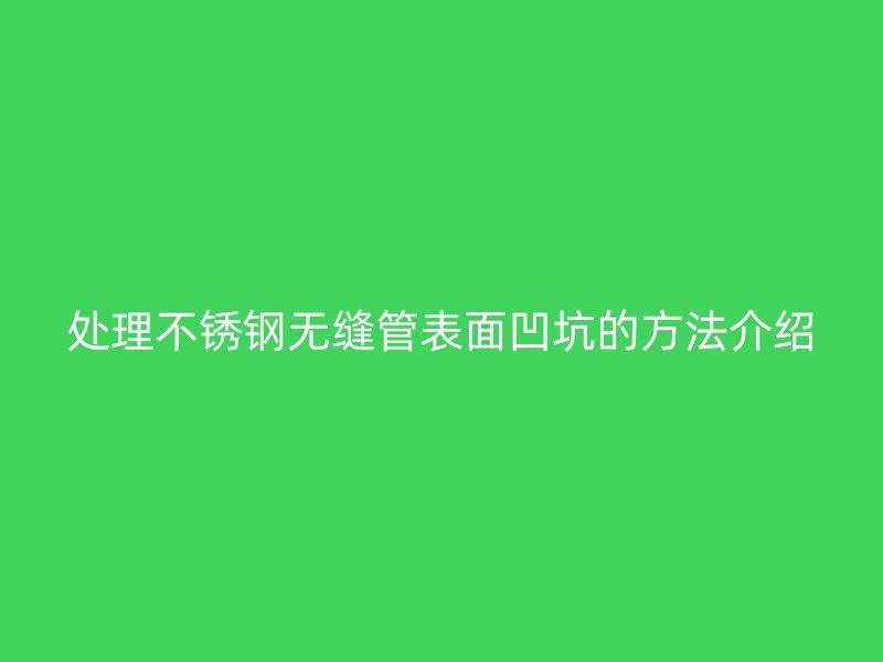 处理荣耀官方官网入口无缝管表面凹坑的方法介绍
