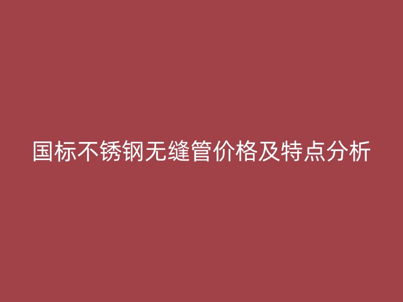 国标荣耀官方官网入口无缝管价格及特点分析