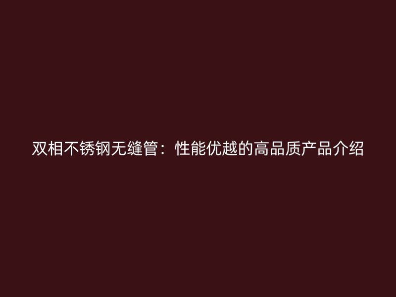 双相荣耀官方官网入口无缝管：性能优越的高品质产品介绍