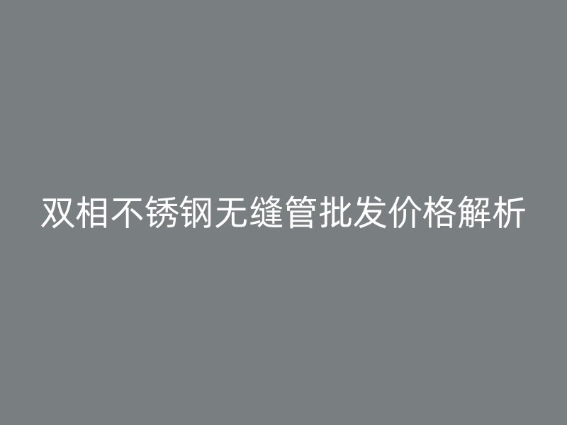 双相荣耀官方官网入口无缝管批发价格解析