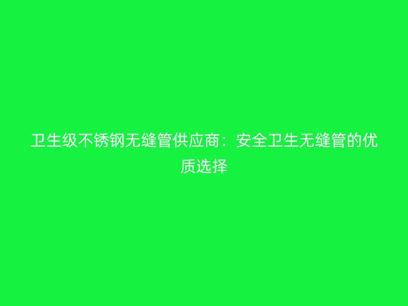 卫生级荣耀官方官网入口无缝管供应商：安全卫生无缝管的优质选择