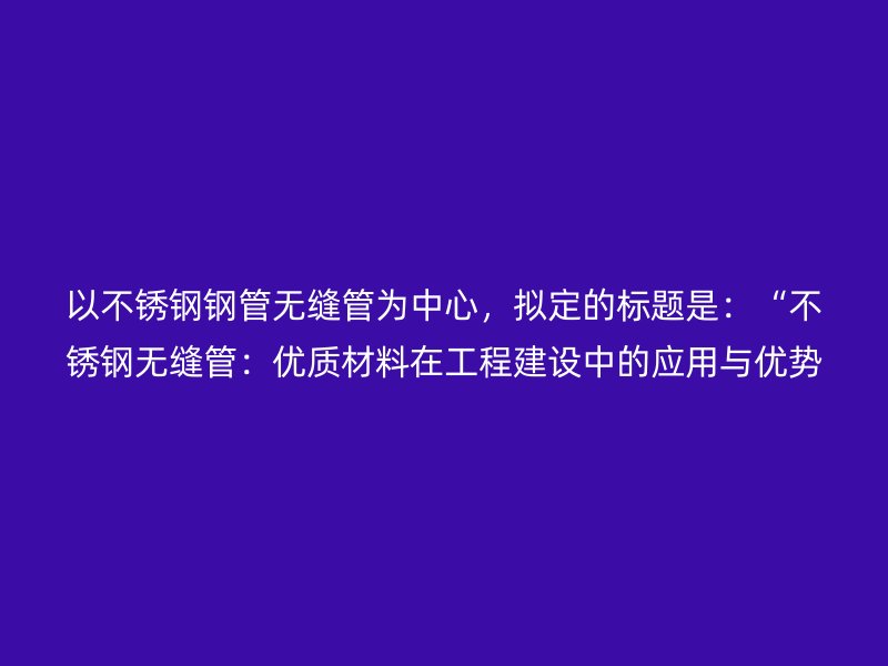 以荣耀官方官网入口钢管无缝管为中心，拟定的标题是：“荣耀官方官网入口无缝管：优质材料在工程建设中的应用与优势”