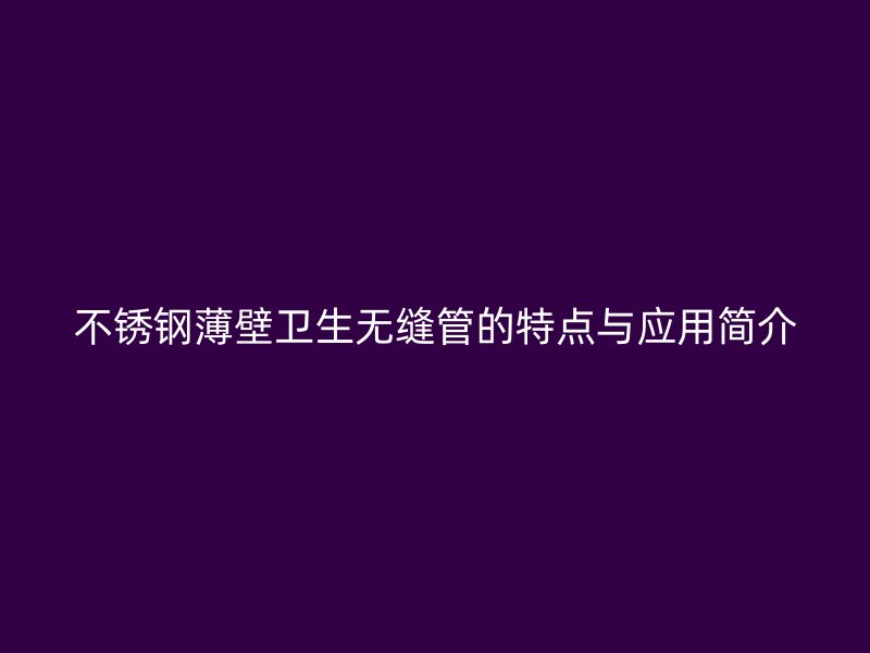 荣耀官方官网入口薄壁卫生无缝管的特点与应用简介