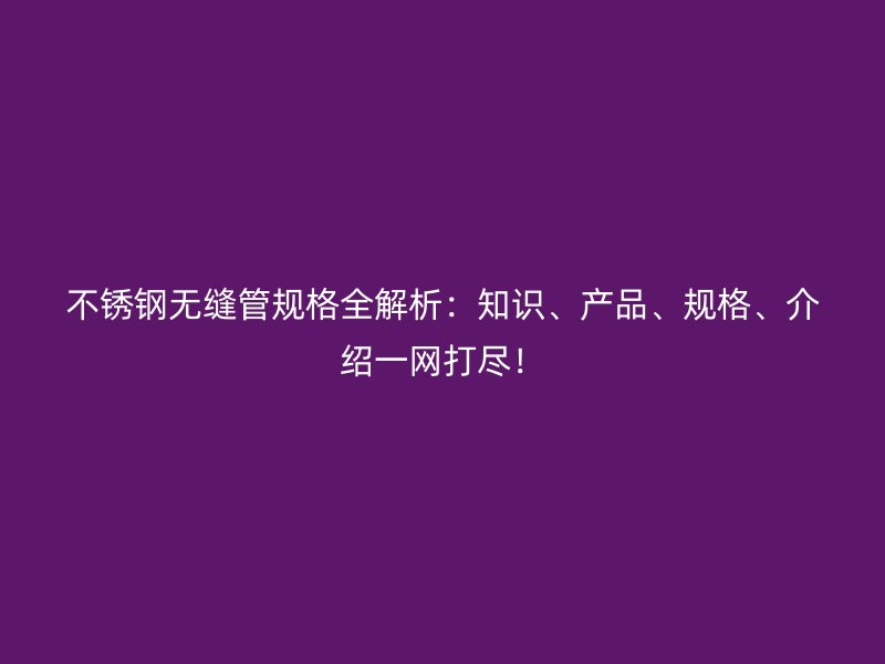 荣耀官方官网入口无缝管规格全解析：知识、产品、规格、介绍一网打尽！