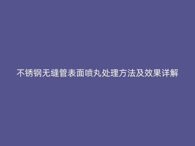 荣耀官方官网入口无缝管表面喷丸处理方法及效果详解