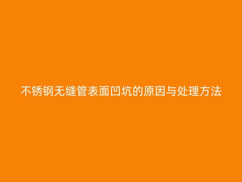 荣耀官方官网入口无缝管表面凹坑的原因与处理方法