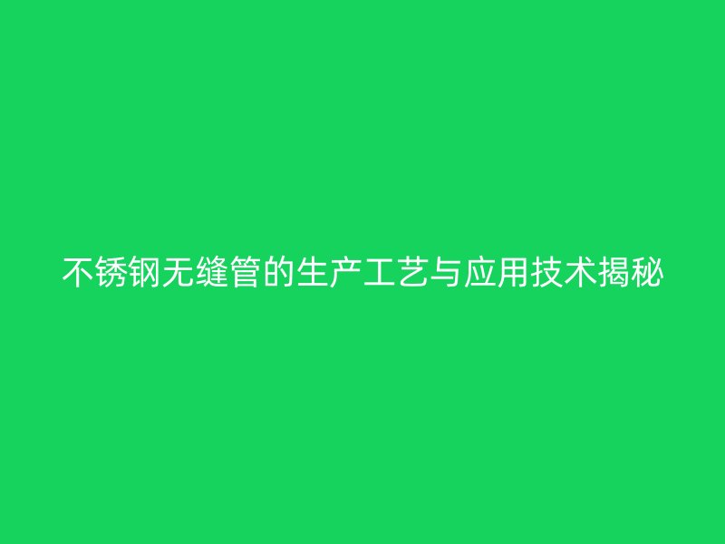荣耀官方官网入口无缝管的生产工艺与应用技术揭秘