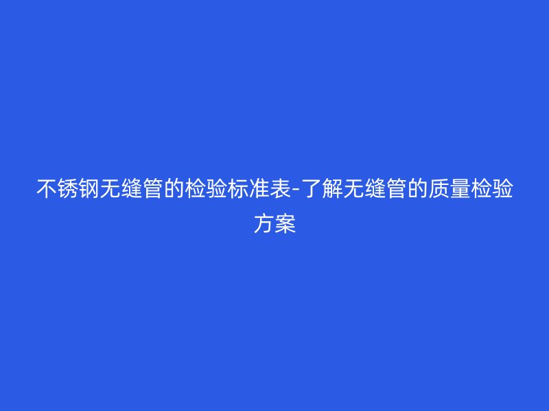 荣耀官方官网入口无缝管的检验标准表-了解无缝管的质量检验方案