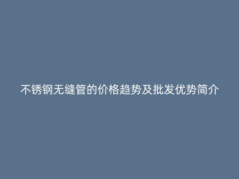 荣耀官方官网入口无缝管的价格趋势及批发优势简介