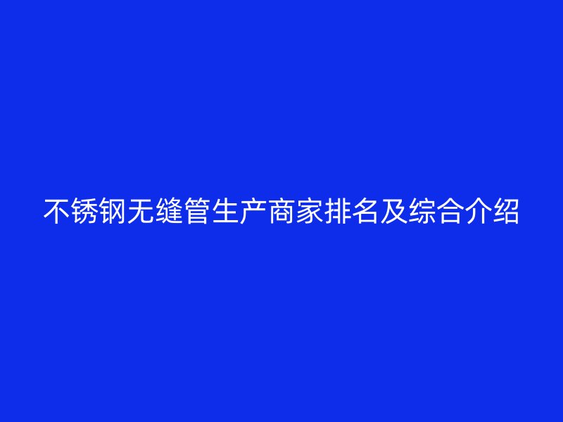 荣耀官方官网入口无缝管生产商家排名及综合介绍