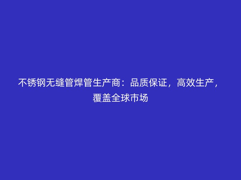 荣耀官方官网入口无缝管焊管生产商：品质保证，高效生产，覆盖全球市场