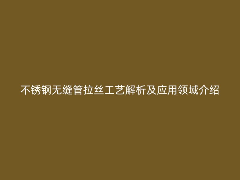 荣耀官方官网入口无缝管拉丝工艺解析及应用领域介绍