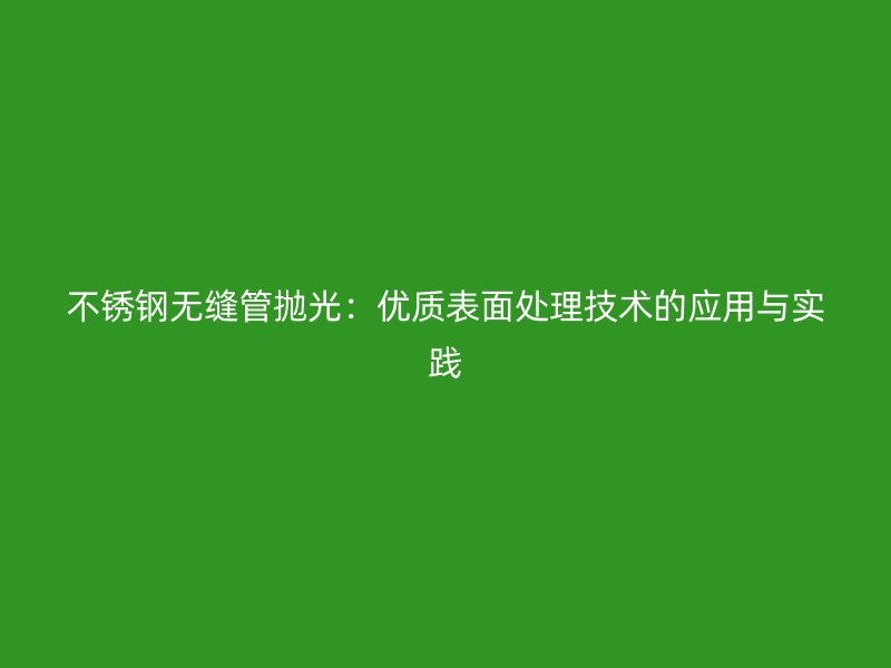 荣耀官方官网入口无缝管抛光：优质表面处理技术的应用与实践