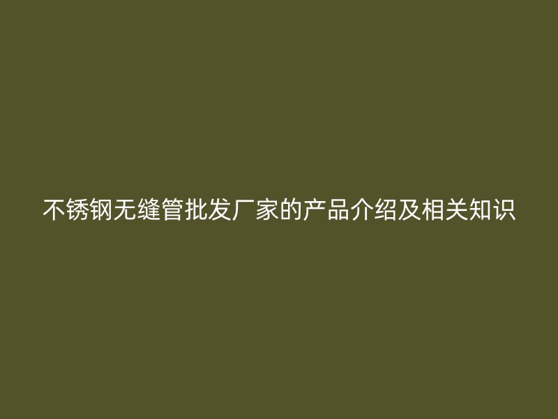 荣耀官方官网入口无缝管批发厂家的产品介绍及相关知识