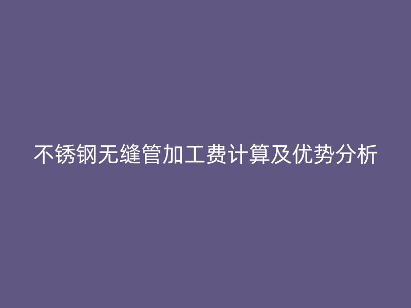 荣耀官方官网入口无缝管加工费计算及优势分析