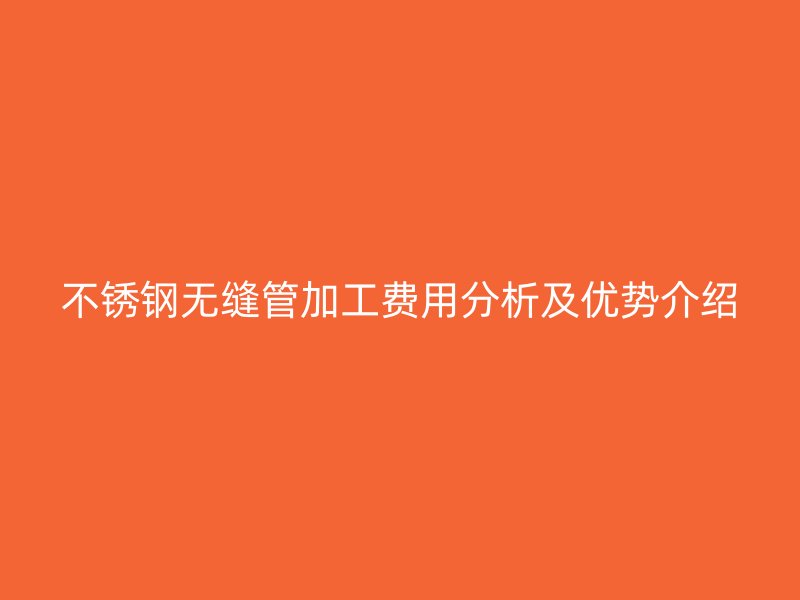 荣耀官方官网入口无缝管加工费用分析及优势介绍