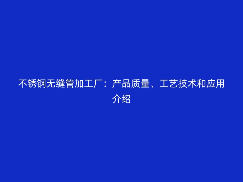 荣耀官方官网入口无缝管加工厂：产品质量、工艺技术和应用介绍