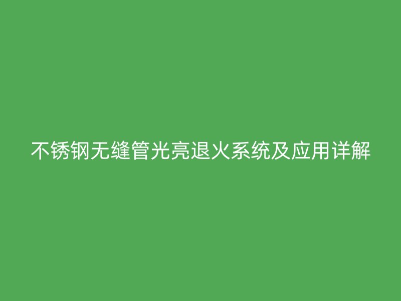 荣耀官方官网入口无缝管光亮退火系统及应用详解