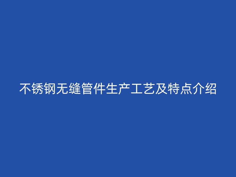 荣耀官方官网入口无缝管件生产工艺及特点介绍
